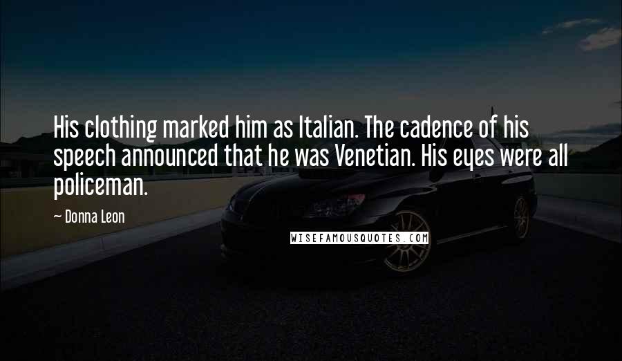 Donna Leon Quotes: His clothing marked him as Italian. The cadence of his speech announced that he was Venetian. His eyes were all policeman.