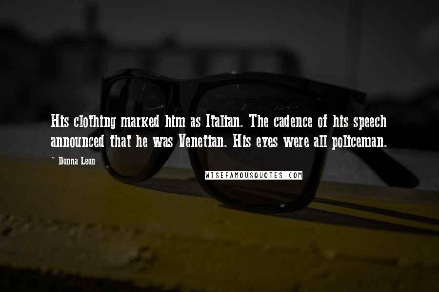 Donna Leon Quotes: His clothing marked him as Italian. The cadence of his speech announced that he was Venetian. His eyes were all policeman.
