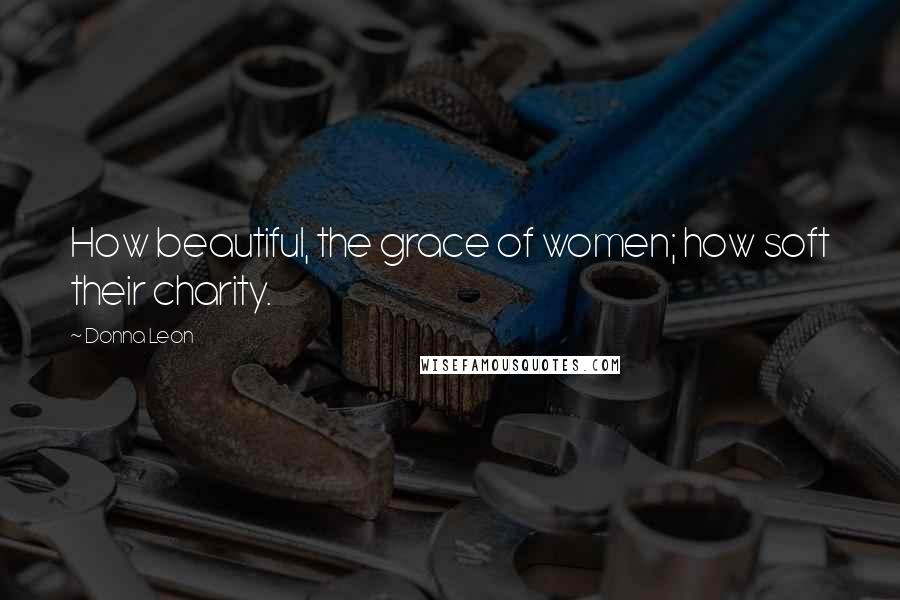 Donna Leon Quotes: How beautiful, the grace of women; how soft their charity.