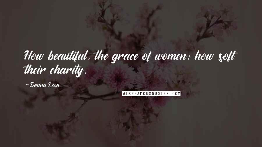 Donna Leon Quotes: How beautiful, the grace of women; how soft their charity.