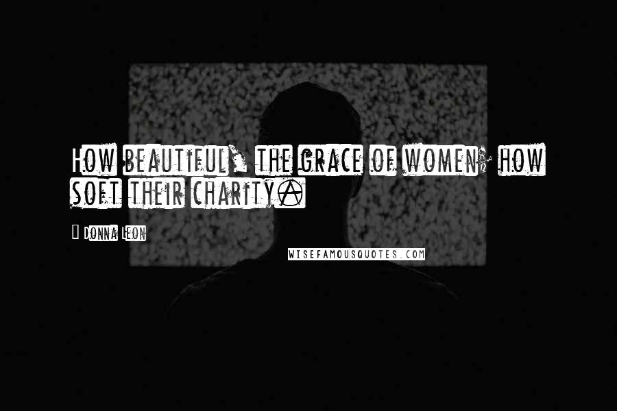 Donna Leon Quotes: How beautiful, the grace of women; how soft their charity.