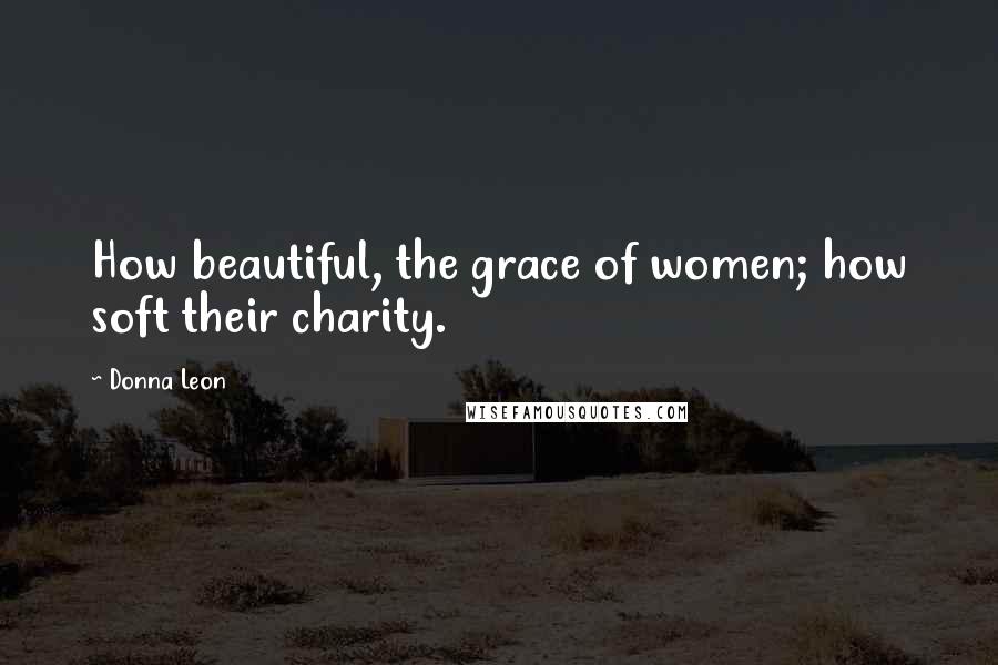 Donna Leon Quotes: How beautiful, the grace of women; how soft their charity.