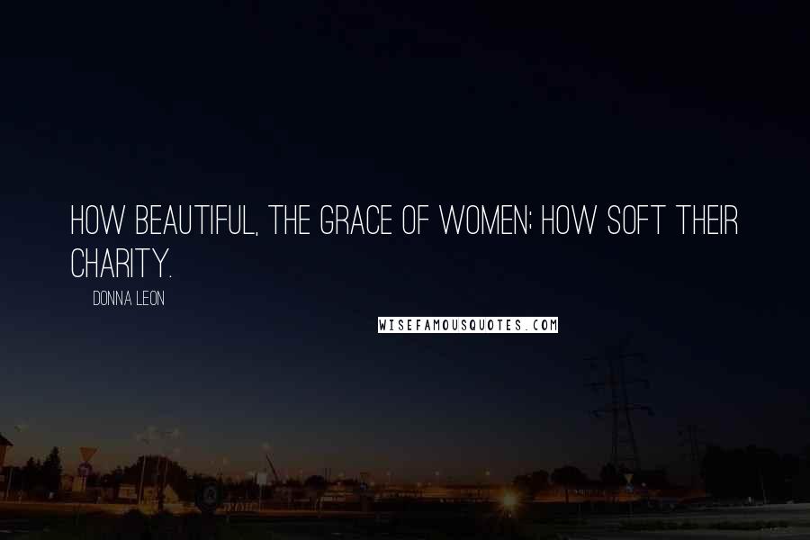 Donna Leon Quotes: How beautiful, the grace of women; how soft their charity.