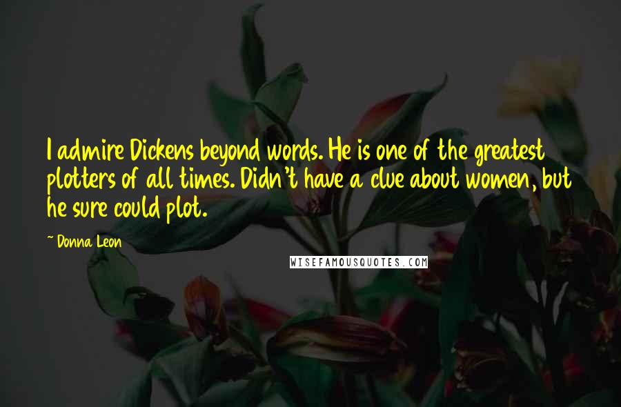 Donna Leon Quotes: I admire Dickens beyond words. He is one of the greatest plotters of all times. Didn't have a clue about women, but he sure could plot.