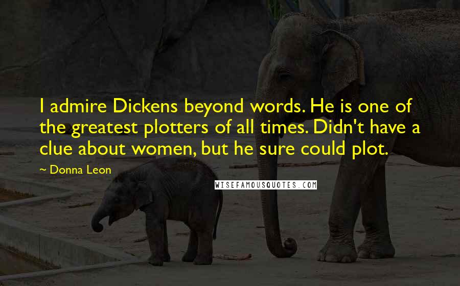 Donna Leon Quotes: I admire Dickens beyond words. He is one of the greatest plotters of all times. Didn't have a clue about women, but he sure could plot.