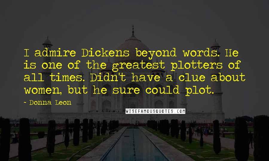 Donna Leon Quotes: I admire Dickens beyond words. He is one of the greatest plotters of all times. Didn't have a clue about women, but he sure could plot.