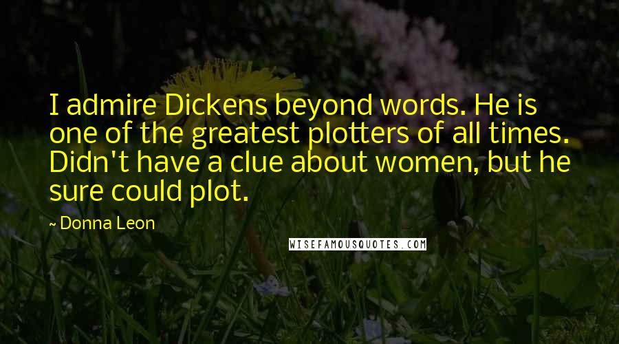 Donna Leon Quotes: I admire Dickens beyond words. He is one of the greatest plotters of all times. Didn't have a clue about women, but he sure could plot.
