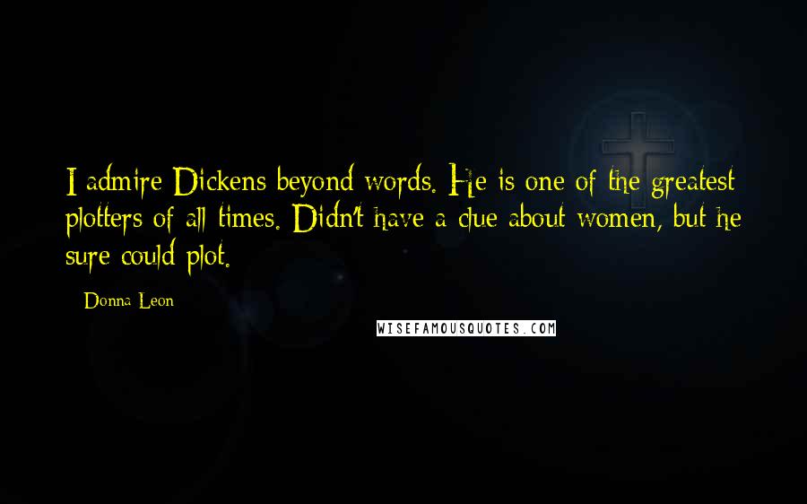 Donna Leon Quotes: I admire Dickens beyond words. He is one of the greatest plotters of all times. Didn't have a clue about women, but he sure could plot.