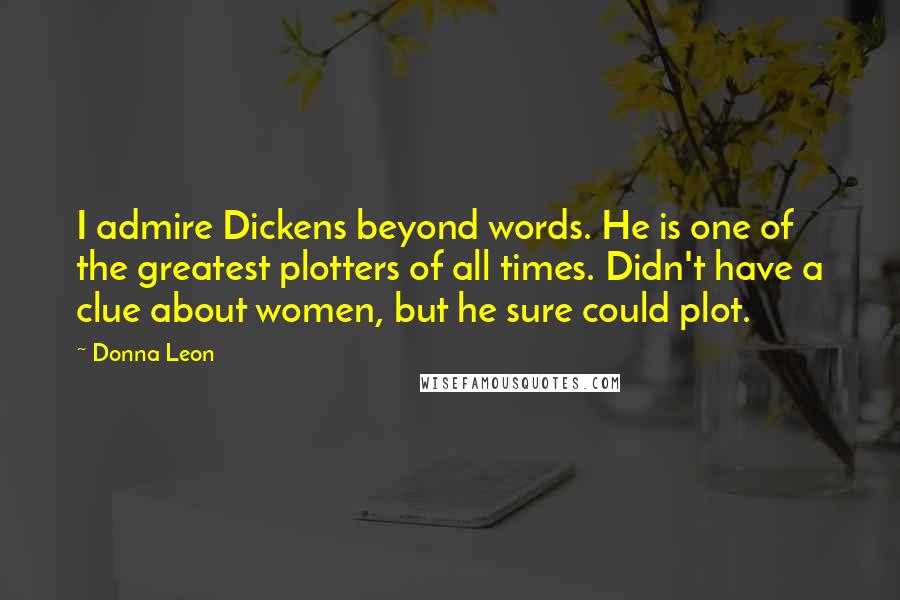 Donna Leon Quotes: I admire Dickens beyond words. He is one of the greatest plotters of all times. Didn't have a clue about women, but he sure could plot.