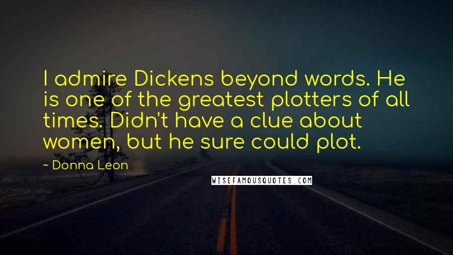 Donna Leon Quotes: I admire Dickens beyond words. He is one of the greatest plotters of all times. Didn't have a clue about women, but he sure could plot.