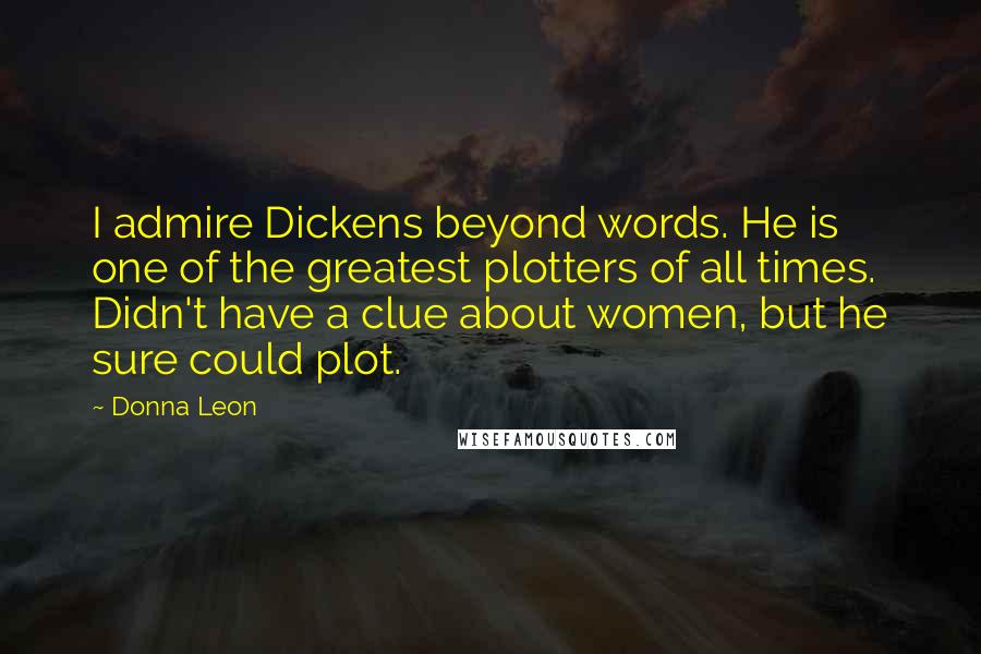 Donna Leon Quotes: I admire Dickens beyond words. He is one of the greatest plotters of all times. Didn't have a clue about women, but he sure could plot.