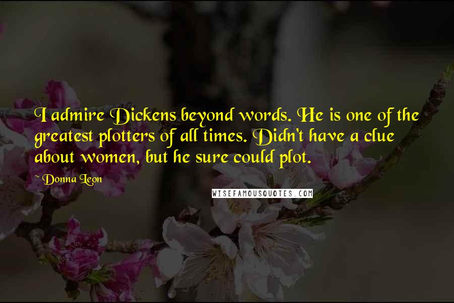 Donna Leon Quotes: I admire Dickens beyond words. He is one of the greatest plotters of all times. Didn't have a clue about women, but he sure could plot.