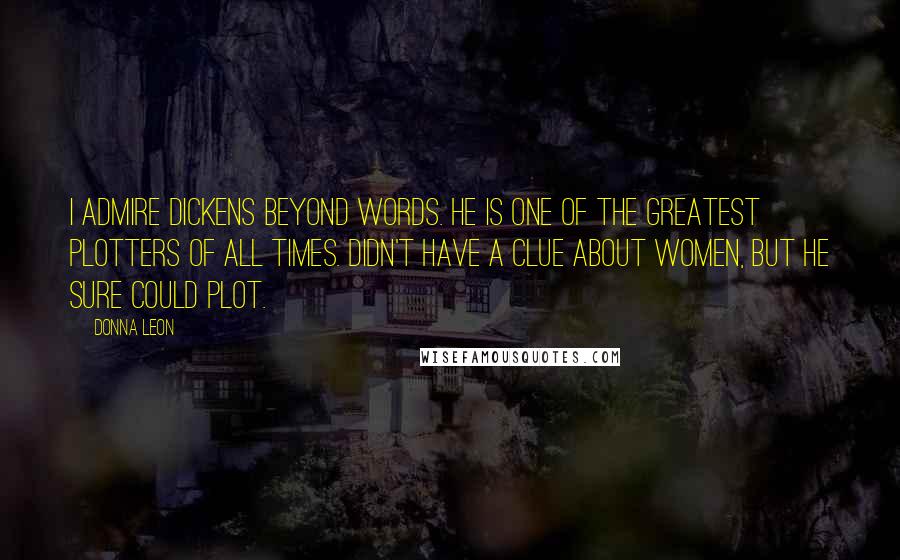 Donna Leon Quotes: I admire Dickens beyond words. He is one of the greatest plotters of all times. Didn't have a clue about women, but he sure could plot.