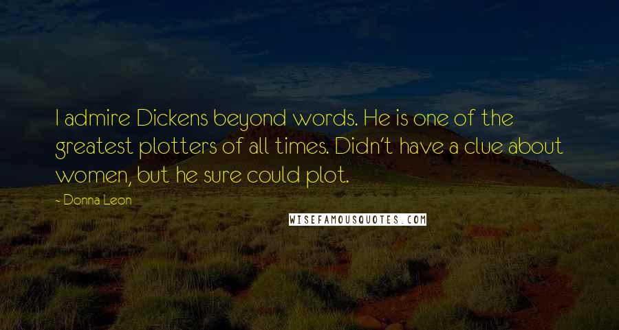 Donna Leon Quotes: I admire Dickens beyond words. He is one of the greatest plotters of all times. Didn't have a clue about women, but he sure could plot.