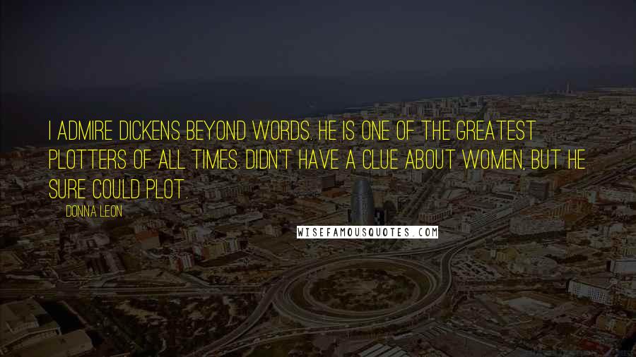 Donna Leon Quotes: I admire Dickens beyond words. He is one of the greatest plotters of all times. Didn't have a clue about women, but he sure could plot.