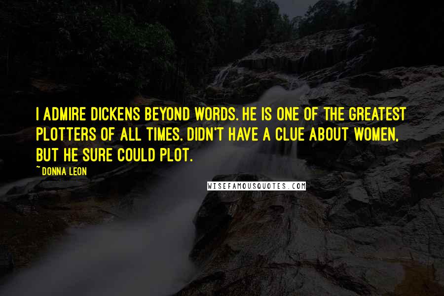 Donna Leon Quotes: I admire Dickens beyond words. He is one of the greatest plotters of all times. Didn't have a clue about women, but he sure could plot.