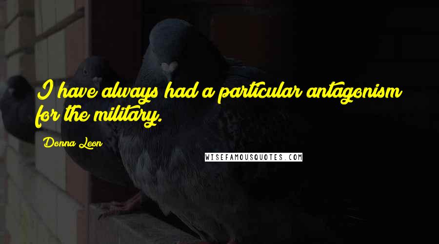 Donna Leon Quotes: I have always had a particular antagonism for the military.