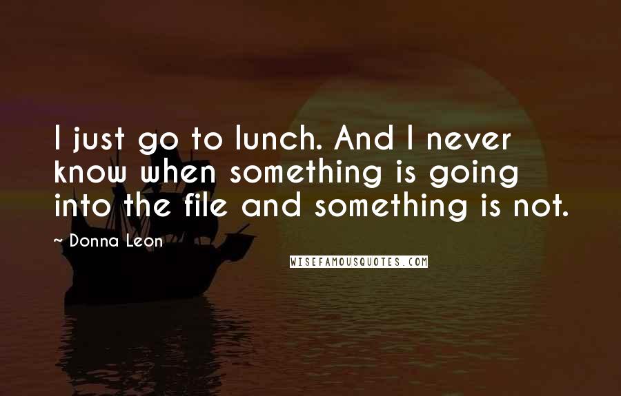 Donna Leon Quotes: I just go to lunch. And I never know when something is going into the file and something is not.