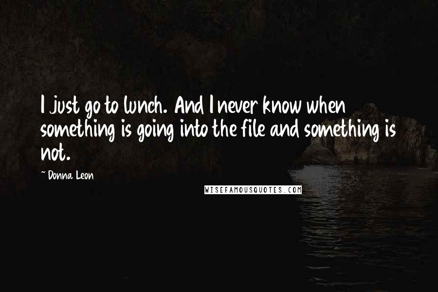 Donna Leon Quotes: I just go to lunch. And I never know when something is going into the file and something is not.