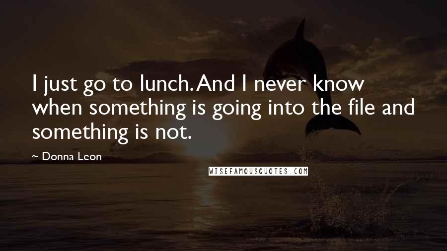 Donna Leon Quotes: I just go to lunch. And I never know when something is going into the file and something is not.