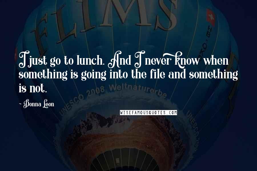 Donna Leon Quotes: I just go to lunch. And I never know when something is going into the file and something is not.