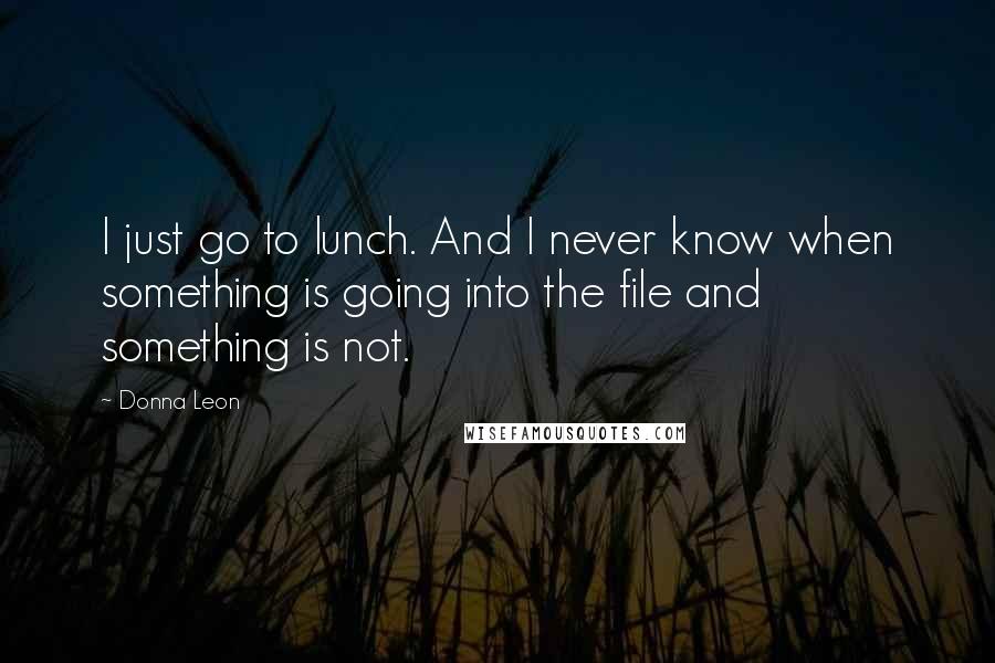 Donna Leon Quotes: I just go to lunch. And I never know when something is going into the file and something is not.