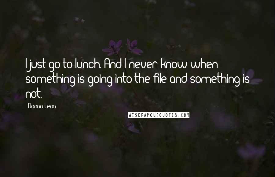 Donna Leon Quotes: I just go to lunch. And I never know when something is going into the file and something is not.