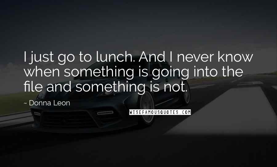 Donna Leon Quotes: I just go to lunch. And I never know when something is going into the file and something is not.