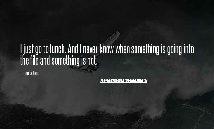 Donna Leon Quotes: I just go to lunch. And I never know when something is going into the file and something is not.