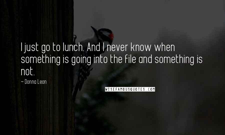 Donna Leon Quotes: I just go to lunch. And I never know when something is going into the file and something is not.