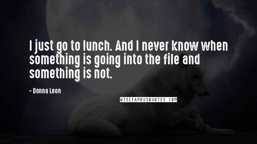 Donna Leon Quotes: I just go to lunch. And I never know when something is going into the file and something is not.