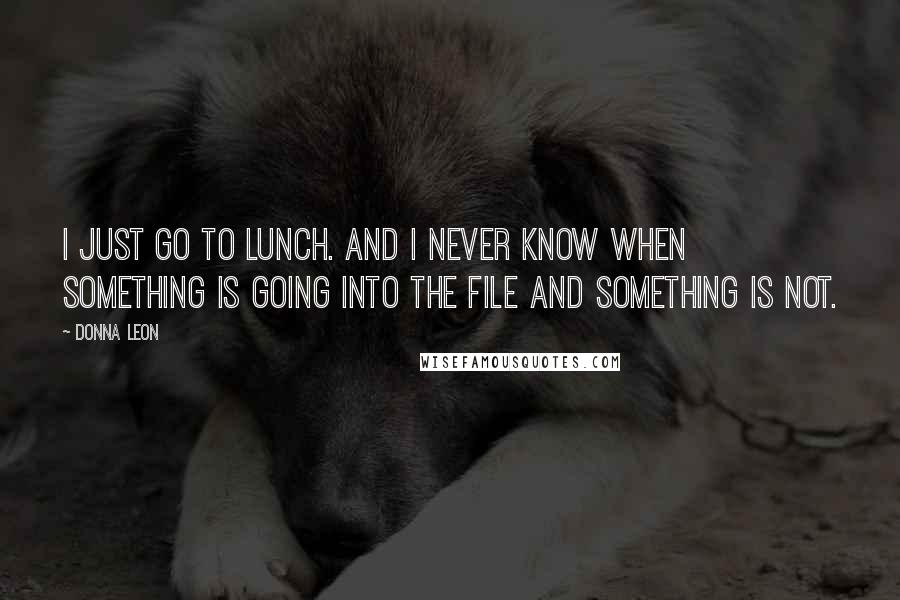 Donna Leon Quotes: I just go to lunch. And I never know when something is going into the file and something is not.