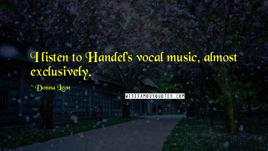 Donna Leon Quotes: I listen to Handel's vocal music, almost exclusively.