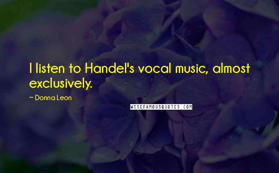 Donna Leon Quotes: I listen to Handel's vocal music, almost exclusively.