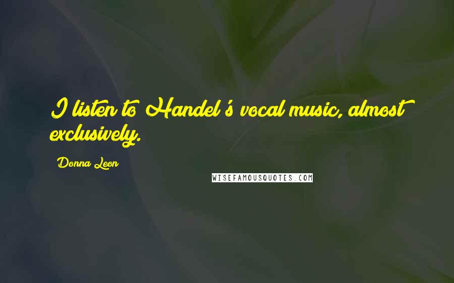 Donna Leon Quotes: I listen to Handel's vocal music, almost exclusively.