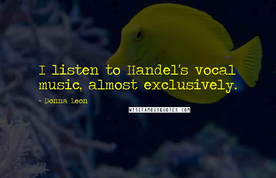 Donna Leon Quotes: I listen to Handel's vocal music, almost exclusively.