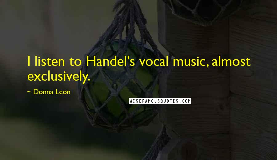 Donna Leon Quotes: I listen to Handel's vocal music, almost exclusively.