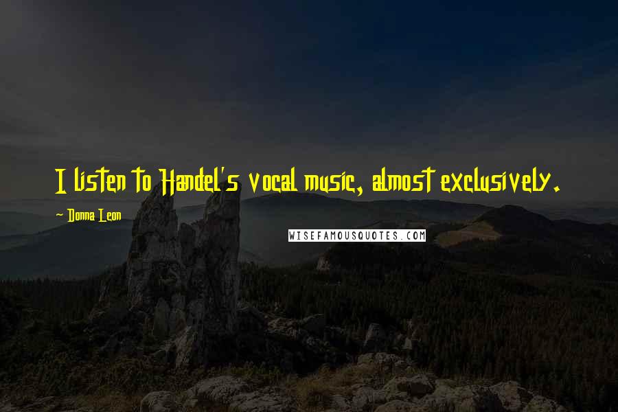 Donna Leon Quotes: I listen to Handel's vocal music, almost exclusively.