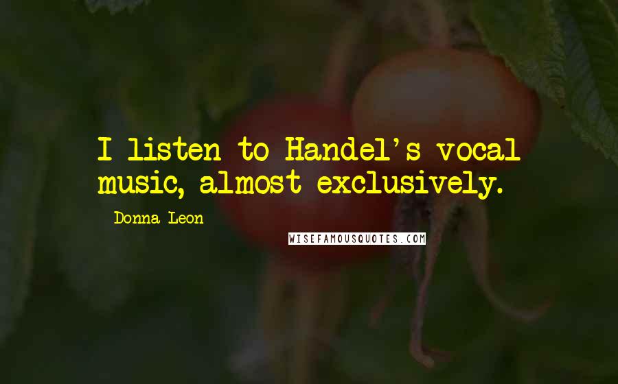 Donna Leon Quotes: I listen to Handel's vocal music, almost exclusively.