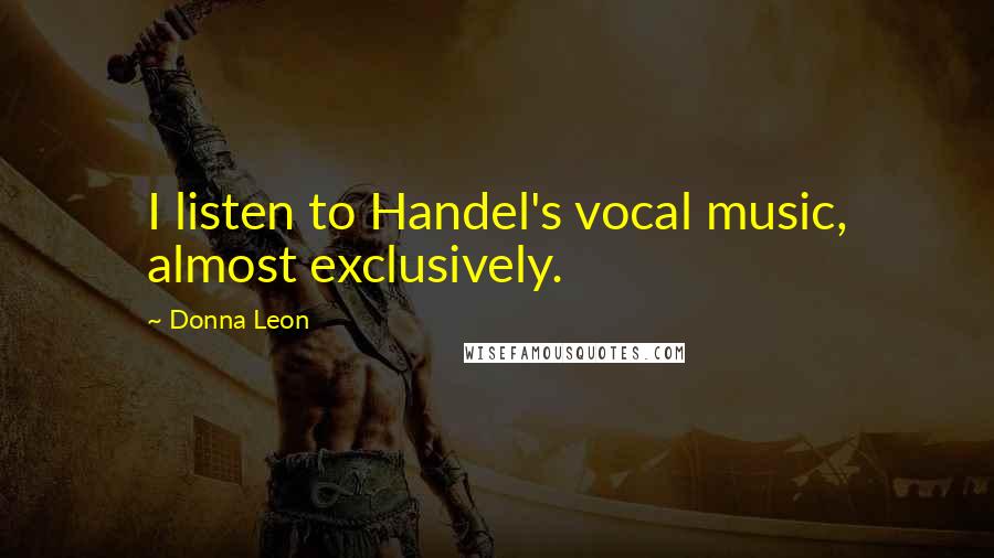Donna Leon Quotes: I listen to Handel's vocal music, almost exclusively.