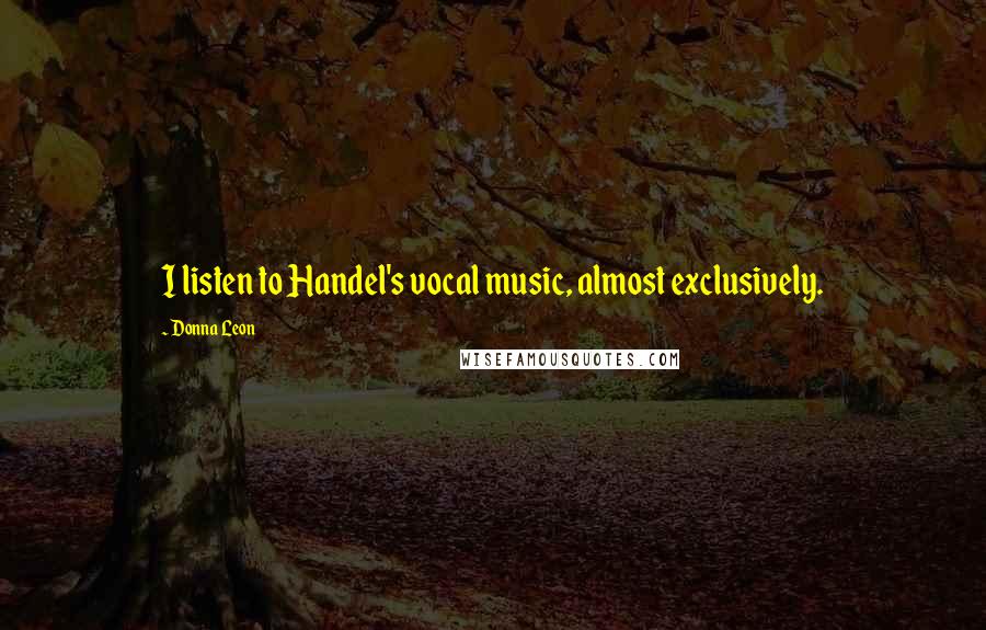 Donna Leon Quotes: I listen to Handel's vocal music, almost exclusively.