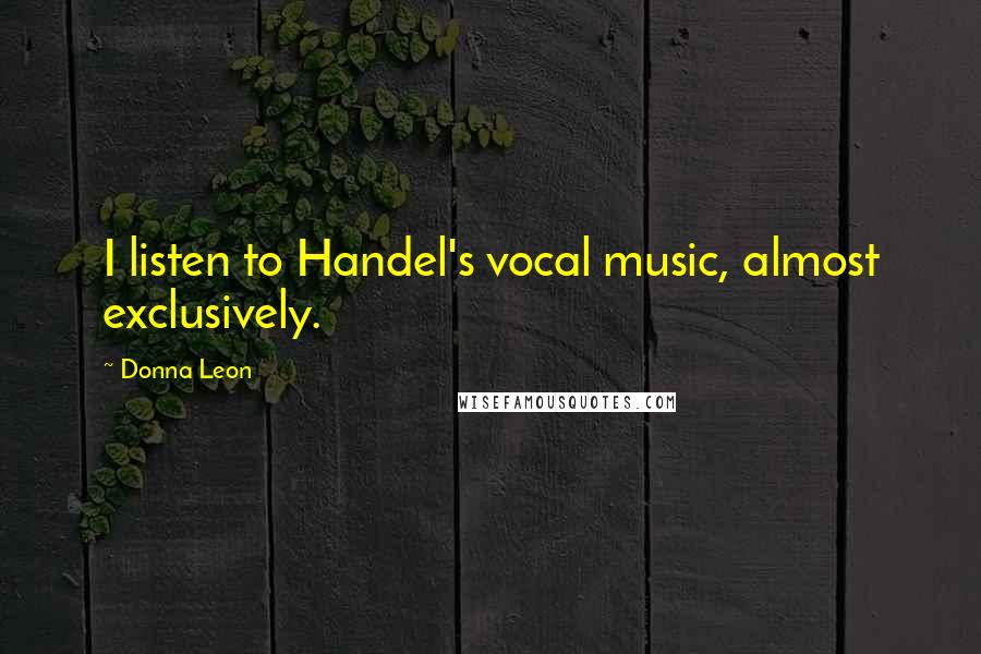 Donna Leon Quotes: I listen to Handel's vocal music, almost exclusively.