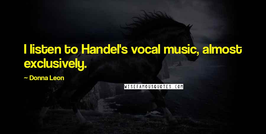 Donna Leon Quotes: I listen to Handel's vocal music, almost exclusively.