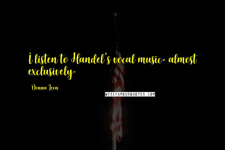 Donna Leon Quotes: I listen to Handel's vocal music, almost exclusively.