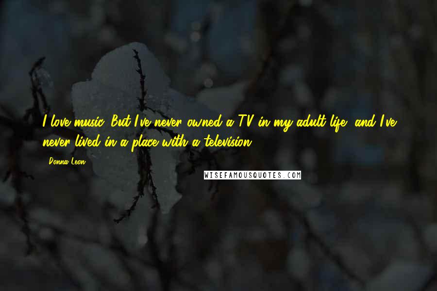 Donna Leon Quotes: I love music. But I've never owned a TV in my adult life, and I've never lived in a place with a television.