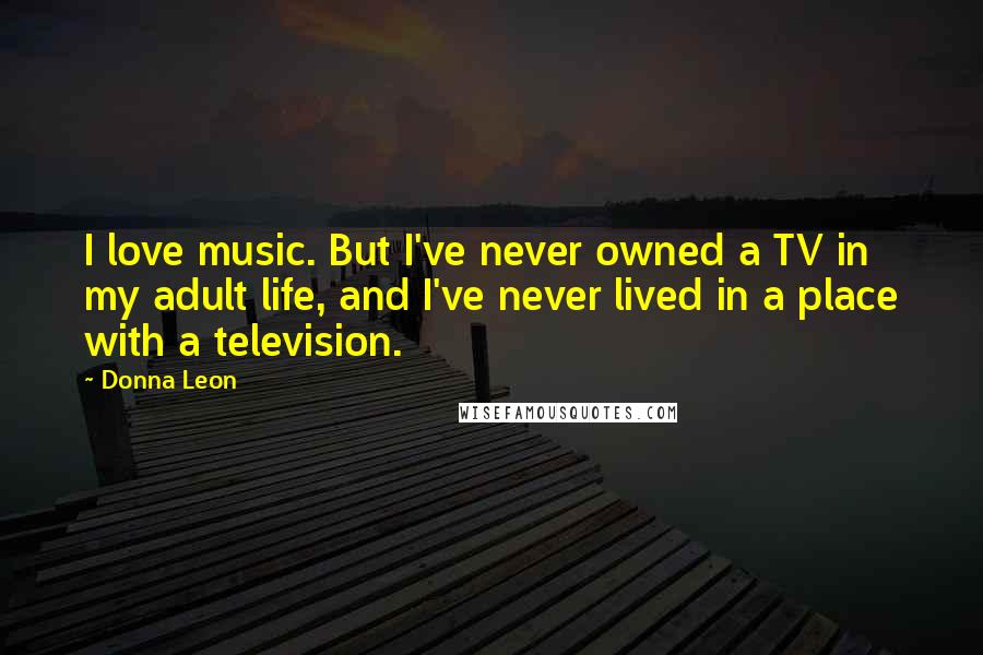 Donna Leon Quotes: I love music. But I've never owned a TV in my adult life, and I've never lived in a place with a television.