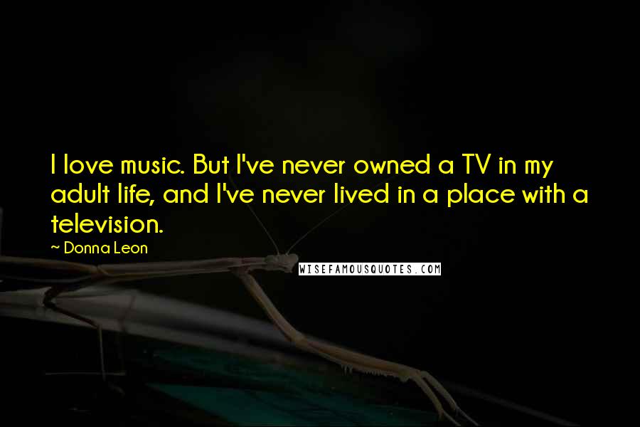 Donna Leon Quotes: I love music. But I've never owned a TV in my adult life, and I've never lived in a place with a television.