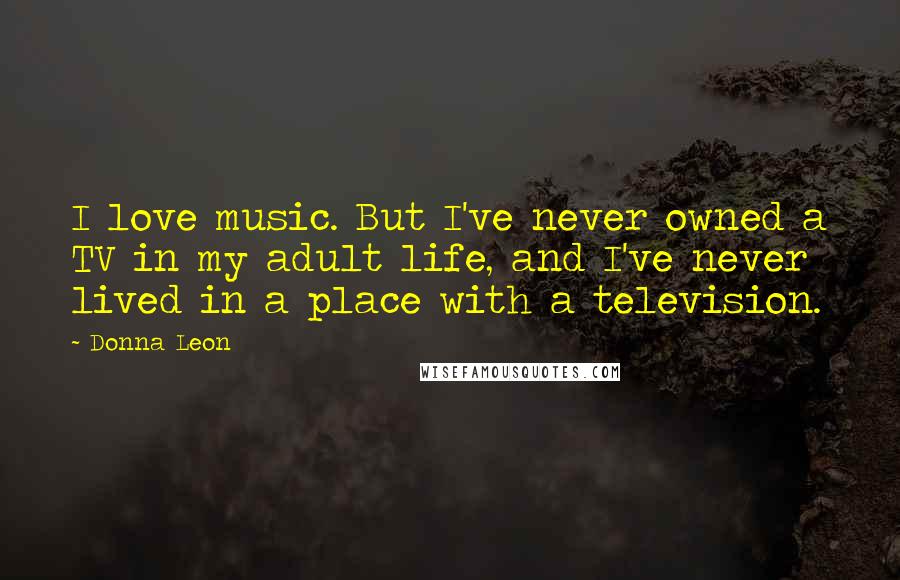 Donna Leon Quotes: I love music. But I've never owned a TV in my adult life, and I've never lived in a place with a television.