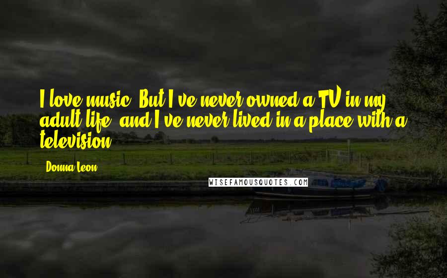 Donna Leon Quotes: I love music. But I've never owned a TV in my adult life, and I've never lived in a place with a television.