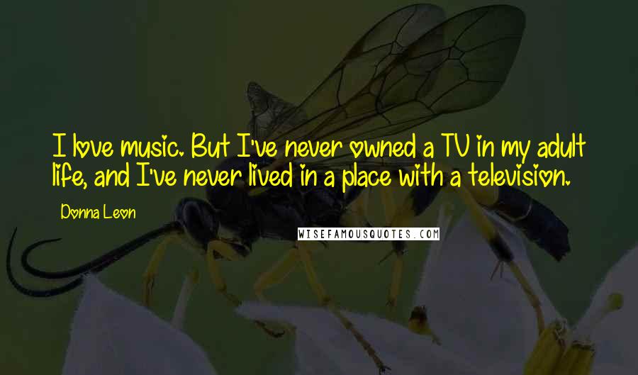 Donna Leon Quotes: I love music. But I've never owned a TV in my adult life, and I've never lived in a place with a television.